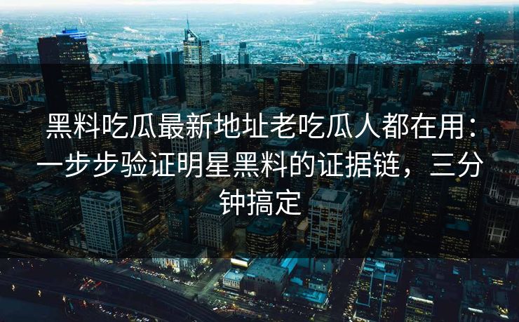 黑料吃瓜最新地址老吃瓜人都在用：一步步验证明星黑料的证据链，三分钟搞定