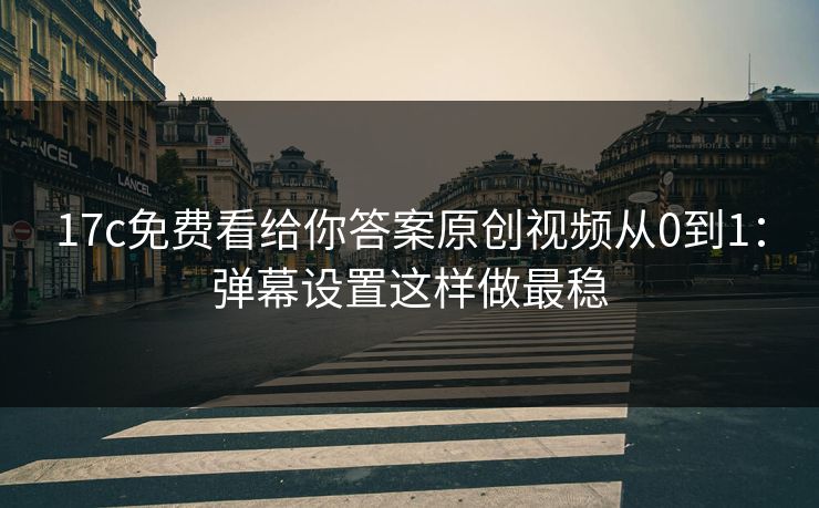 17c免费看给你答案原创视频从0到1：弹幕设置这样做最稳