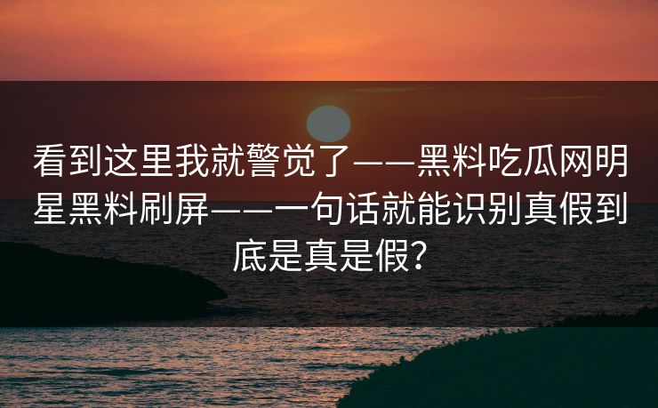 看到这里我就警觉了——黑料吃瓜网明星黑料刷屏——一句话就能识别真假到底是真是假？