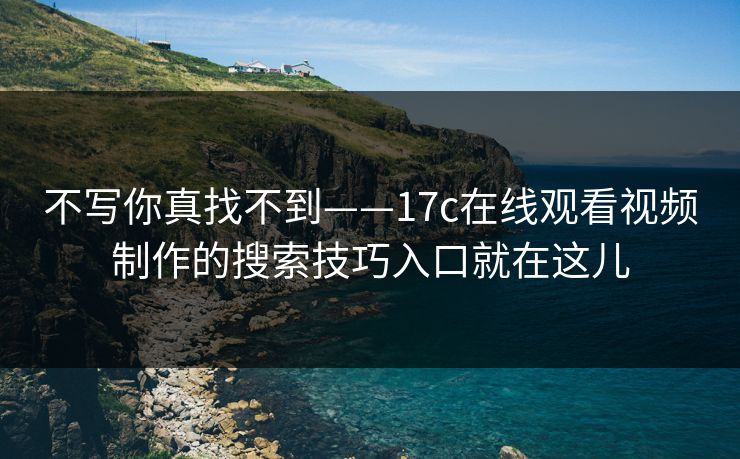 不写你真找不到——17c在线观看视频制作的搜索技巧入口就在这儿
