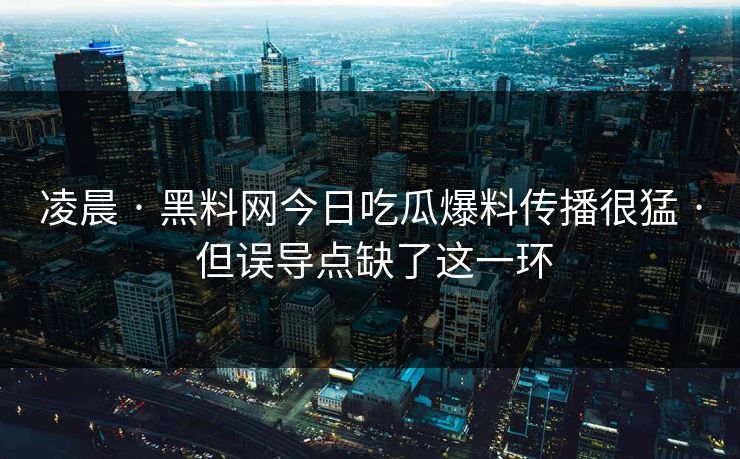 凌晨 · 黑料网今日吃瓜爆料传播很猛 · 但误导点缺了这一环