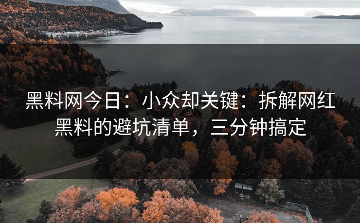 黑料网今日：小众却关键：拆解网红黑料的避坑清单，三分钟搞定