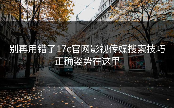 别再用错了17c官网影视传媒搜索技巧正确姿势在这里