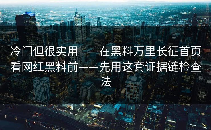 冷门但很实用——在黑料万里长征首页看网红黑料前——先用这套证据链检查法