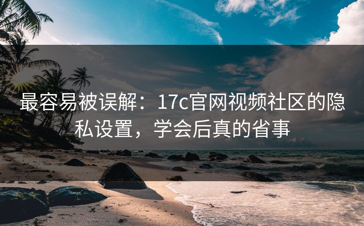 最容易被误解：17c官网视频社区的隐私设置，学会后真的省事