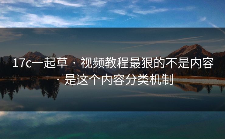17c一起草 · 视频教程最狠的不是内容 · 是这个内容分类机制