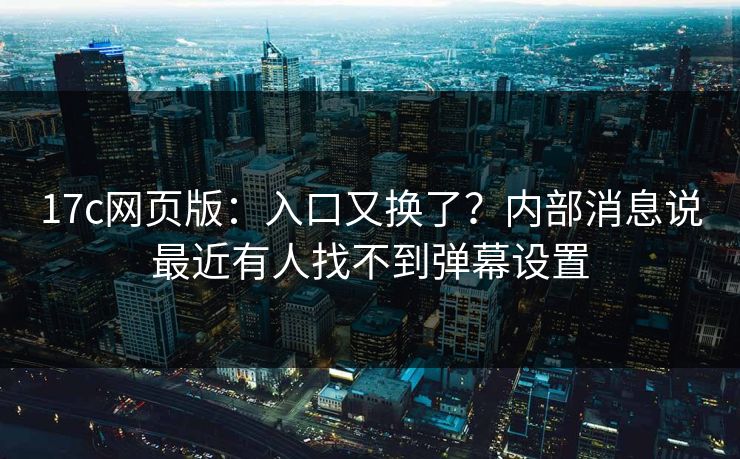 17c网页版：入口又换了？内部消息说最近有人找不到弹幕设置
