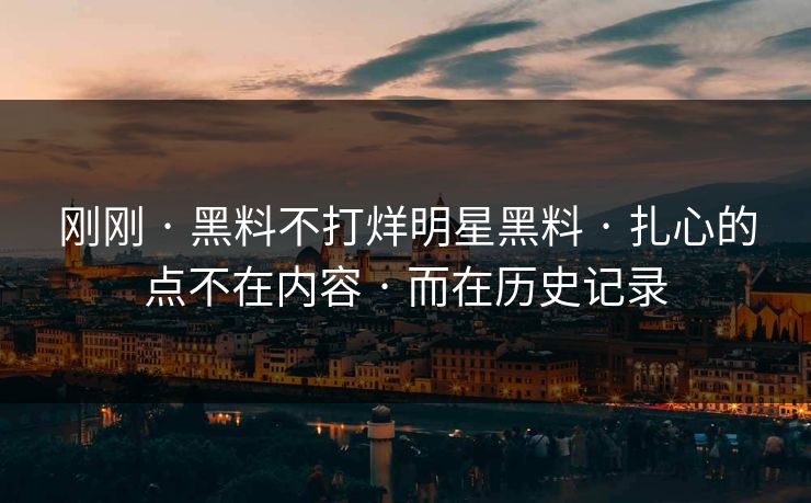 刚刚 · 黑料不打烊明星黑料 · 扎心的点不在内容 · 而在历史记录