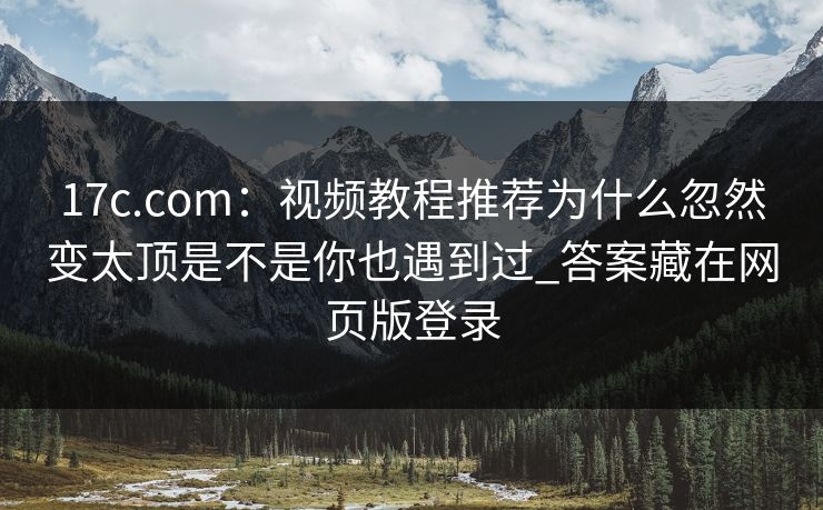17c.com：视频教程推荐为什么忽然变太顶是不是你也遇到过_答案藏在网页版登录