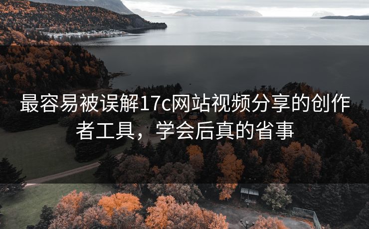 最容易被误解17c网站视频分享的创作者工具，学会后真的省事
