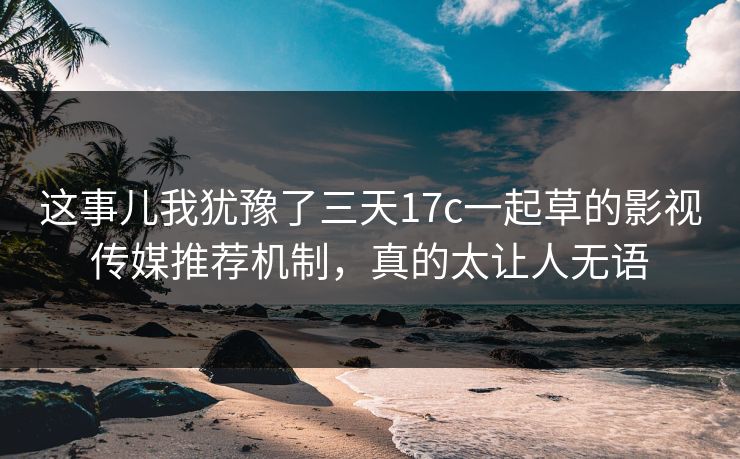 这事儿我犹豫了三天17c一起草的影视传媒推荐机制，真的太让人无语