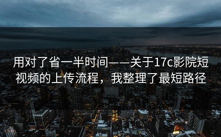 用对了省一半时间——关于17c影院短视频的上传流程，我整理了最短路径