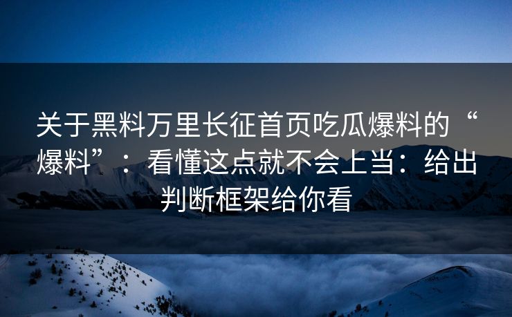 关于黑料万里长征首页吃瓜爆料的“爆料”：看懂这点就不会上当：给出判断框架给你看