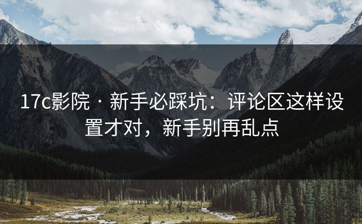 17c影院 · 新手必踩坑：评论区这样设置才对，新手别再乱点