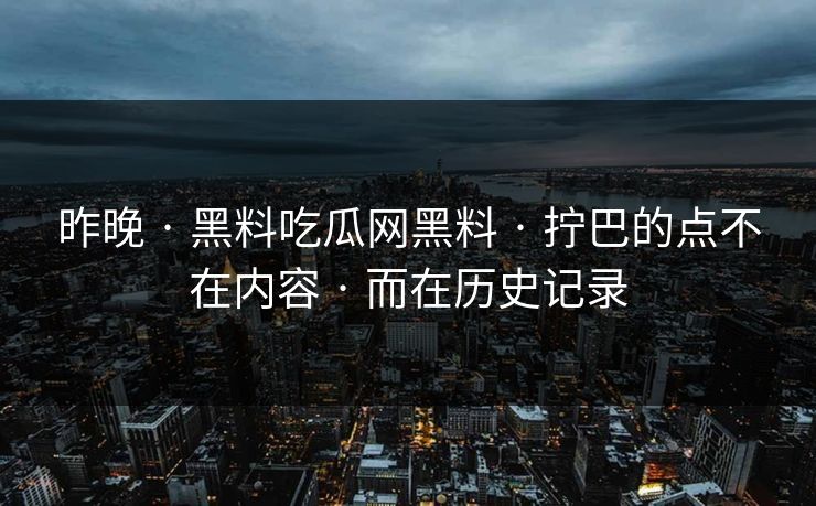 昨晚 · 黑料吃瓜网黑料 · 拧巴的点不在内容 · 而在历史记录
