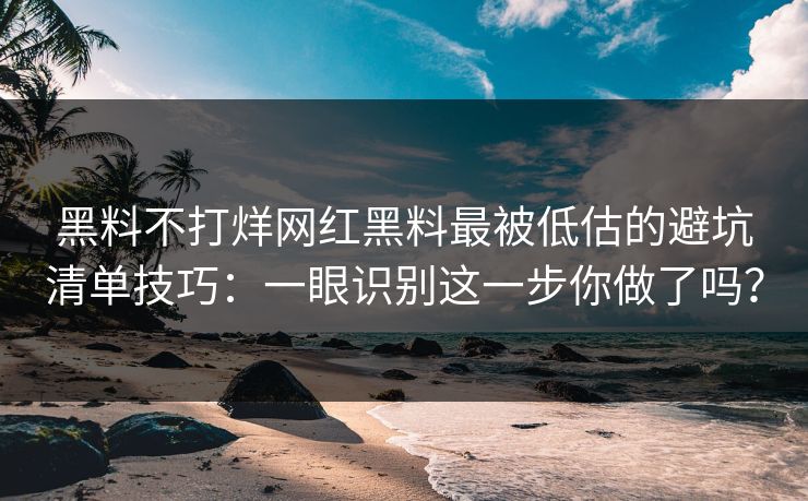 黑料不打烊网红黑料最被低估的避坑清单技巧：一眼识别这一步你做了吗？