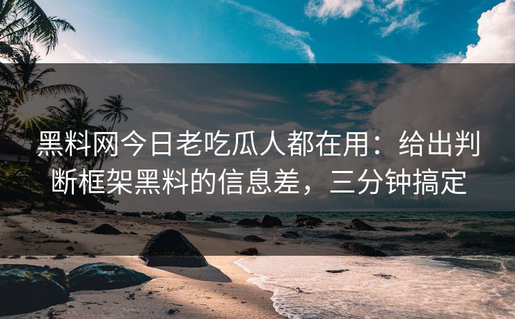 黑料网今日老吃瓜人都在用：给出判断框架黑料的信息差，三分钟搞定