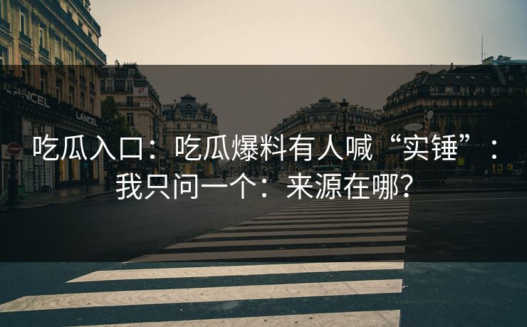 吃瓜入口：吃瓜爆料有人喊“实锤”：我只问一个：来源在哪？