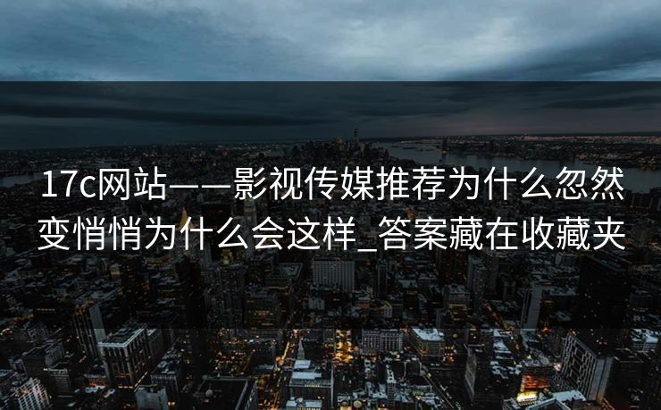 17c网站——影视传媒推荐为什么忽然变悄悄为什么会这样_答案藏在收藏夹