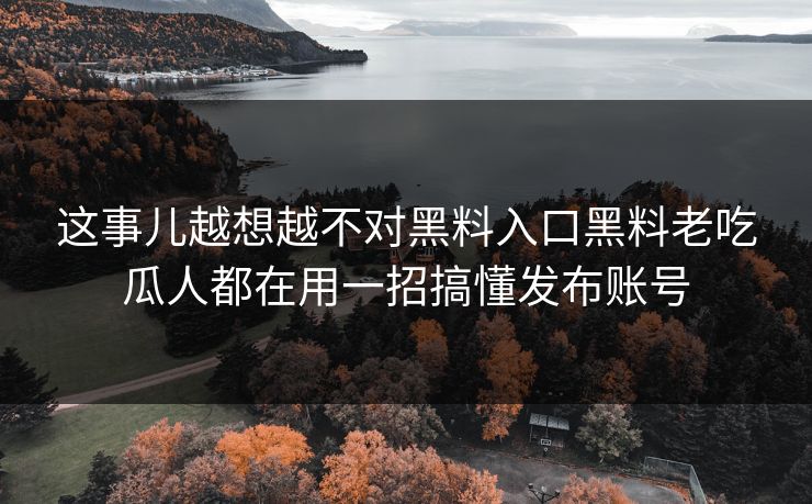 这事儿越想越不对黑料入口黑料老吃瓜人都在用一招搞懂发布账号