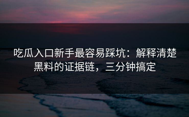 吃瓜入口新手最容易踩坑：解释清楚黑料的证据链，三分钟搞定