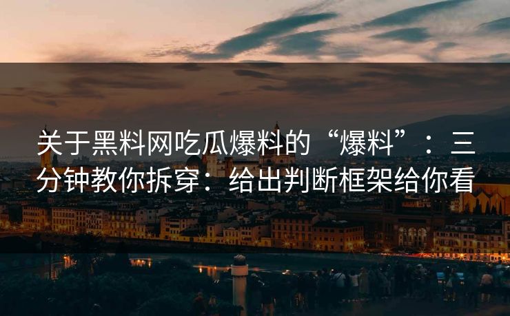 关于黑料网吃瓜爆料的“爆料”：三分钟教你拆穿：给出判断框架给你看