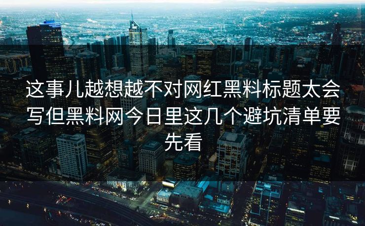 这事儿越想越不对网红黑料标题太会写但黑料网今日里这几个避坑清单要先看