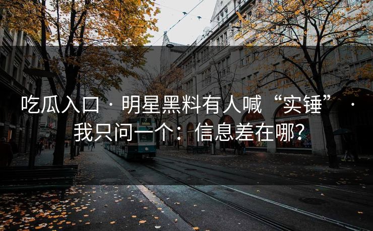 吃瓜入口 · 明星黑料有人喊“实锤” · 我只问一个：信息差在哪？
