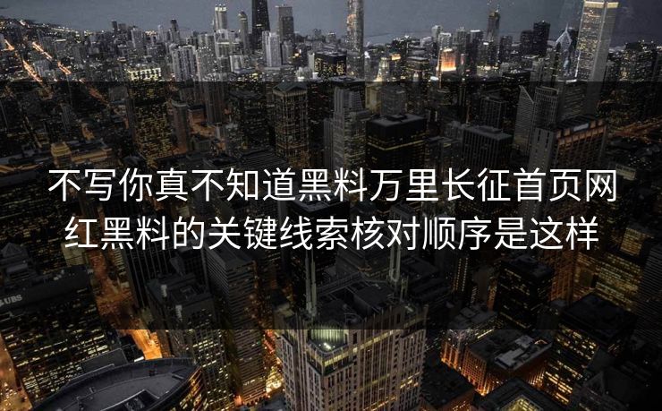 不写你真不知道黑料万里长征首页网红黑料的关键线索核对顺序是这样