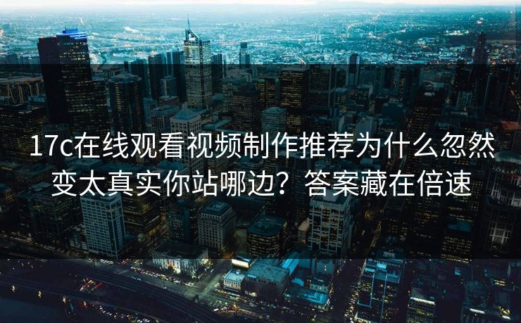 17c在线观看视频制作推荐为什么忽然变太真实你站哪边？答案藏在倍速