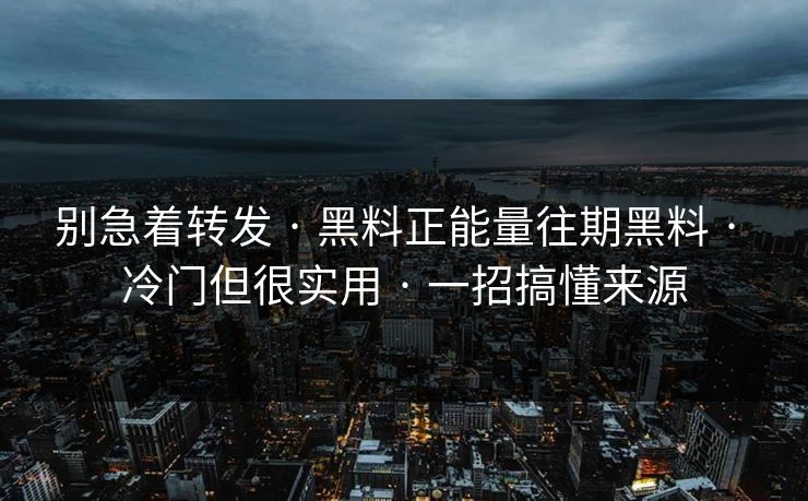 别急着转发 · 黑料正能量往期黑料 · 冷门但很实用 · 一招搞懂来源