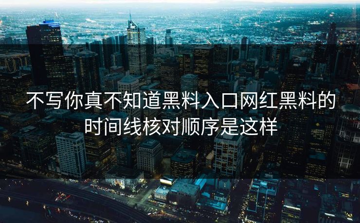 不写你真不知道黑料入口网红黑料的时间线核对顺序是这样
