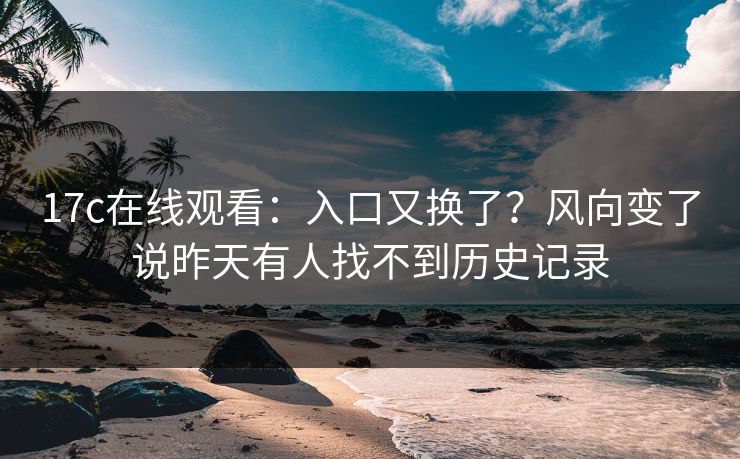 17c在线观看：入口又换了？风向变了说昨天有人找不到历史记录