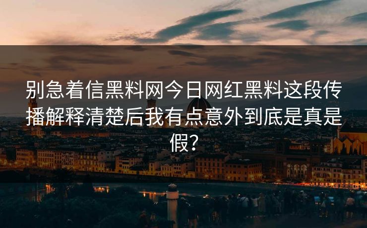 别急着信黑料网今日网红黑料这段传播解释清楚后我有点意外到底是真是假？