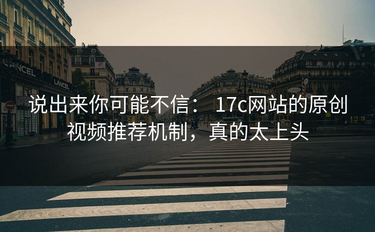 说出来你可能不信： 17c网站的原创视频推荐机制，真的太上头