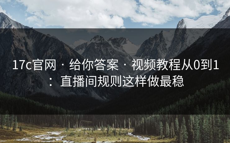 17c官网 · 给你答案 · 视频教程从0到1：直播间规则这样做最稳