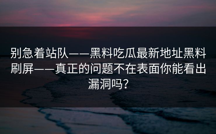 别急着站队——黑料吃瓜最新地址黑料刷屏——真正的问题不在表面你能看出漏洞吗？