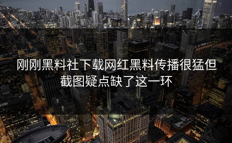 刚刚黑料社下载网红黑料传播很猛但截图疑点缺了这一环