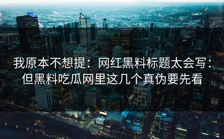 我原本不想提：网红黑料标题太会写：但黑料吃瓜网里这几个真伪要先看