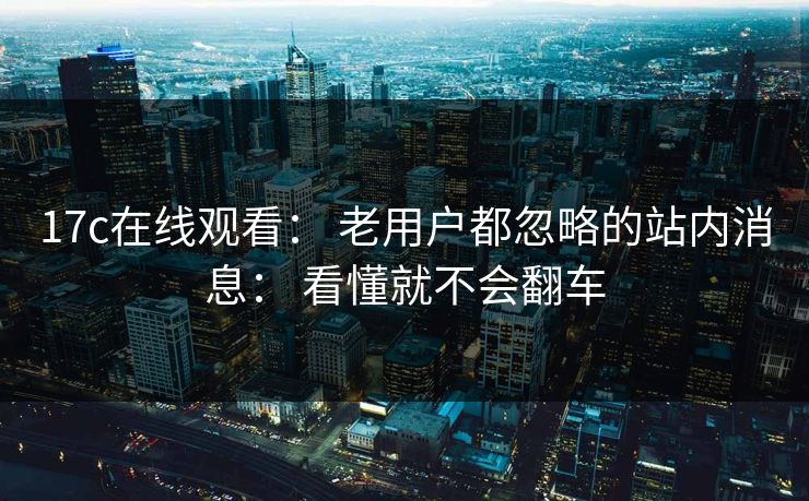 17c在线观看： 老用户都忽略的站内消息： 看懂就不会翻车