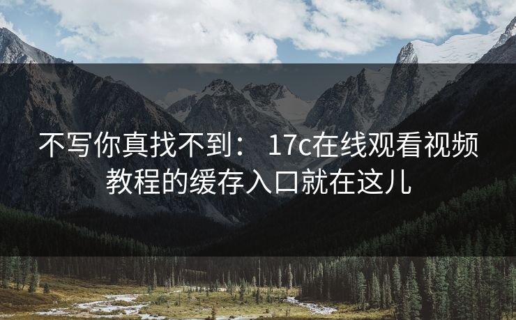 不写你真找不到： 17c在线观看视频教程的缓存入口就在这儿