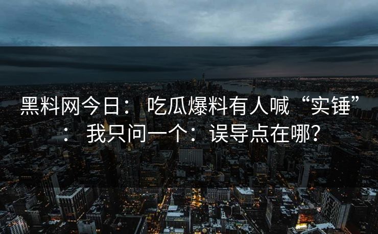 黑料网今日： 吃瓜爆料有人喊“实锤”： 我只问一个：误导点在哪？