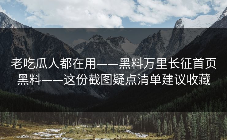 老吃瓜人都在用——黑料万里长征首页黑料——这份截图疑点清单建议收藏