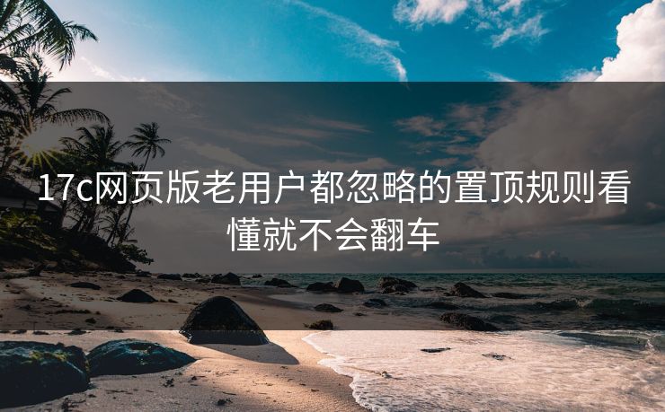 17c网页版老用户都忽略的置顶规则看懂就不会翻车
