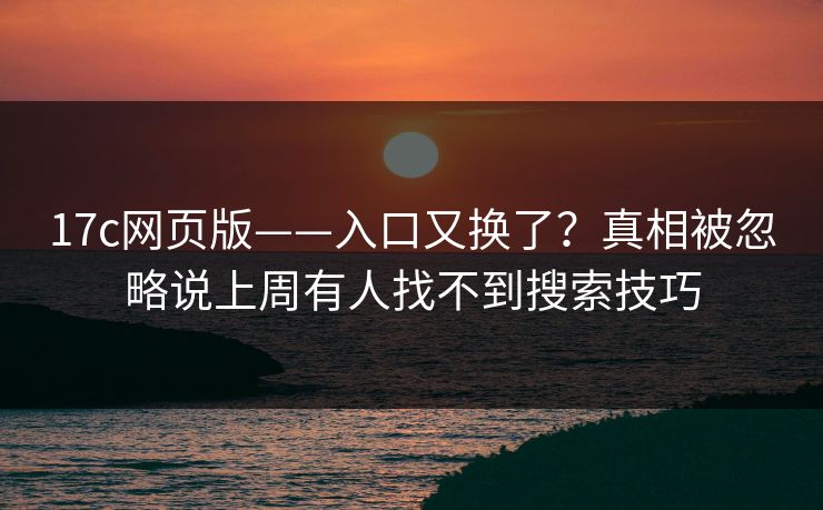 17c网页版——入口又换了？真相被忽略说上周有人找不到搜索技巧