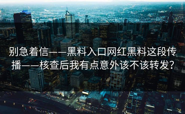 别急着信——黑料入口网红黑料这段传播——核查后我有点意外该不该转发？