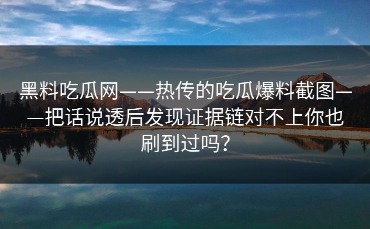 黑料吃瓜网——热传的吃瓜爆料截图——把话说透后发现证据链对不上你也刷到过吗？