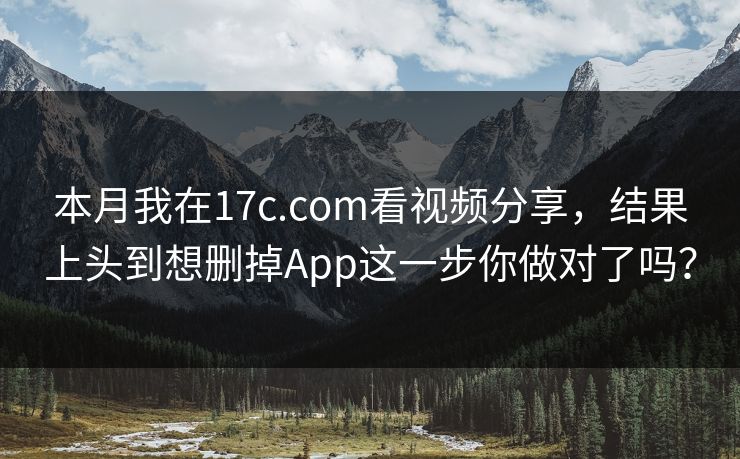 本月我在17c.com看视频分享，结果上头到想删掉App这一步你做对了吗？