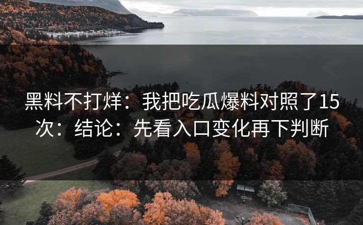 黑料不打烊：我把吃瓜爆料对照了15次：结论：先看入口变化再下判断