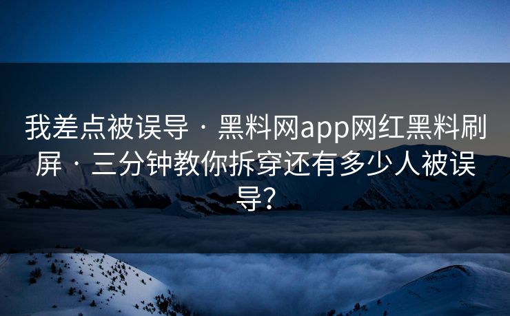 我差点被误导 · 黑料网app网红黑料刷屏 · 三分钟教你拆穿还有多少人被误导？